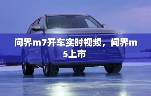 问界m7开车实时视频,问界m5上市