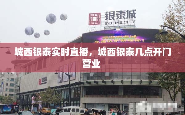 城西银泰实时直播，城西银泰几点开门营业 