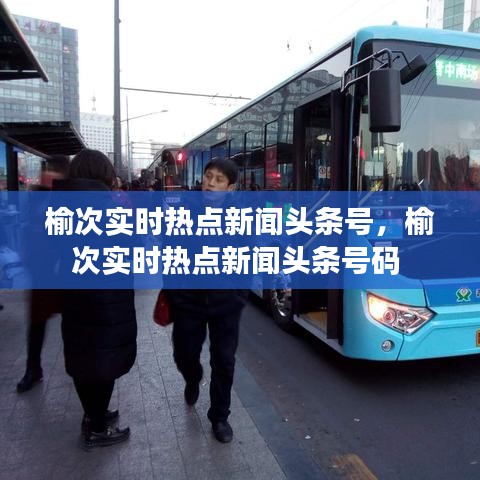 榆次实时热点新闻头条号，榆次实时热点新闻头条号码 