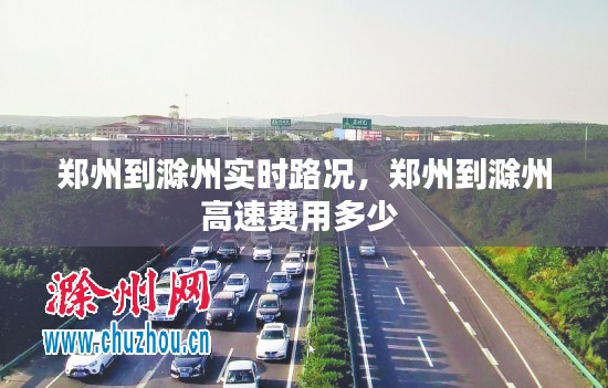 郑州到滁州实时路况，郑州到滁州高速费用多少 
