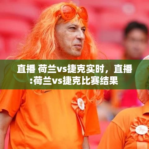 直播 荷兰vs捷克实时，直播:荷兰vs捷克比赛结果 