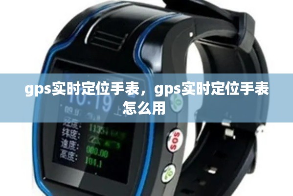 gps实时定位手表，gps实时定位手表怎么用 