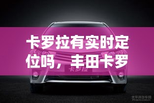卡罗拉有实时定位吗，丰田卡罗拉自带定位系统吗 