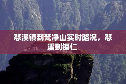 怒溪镇到梵净山实时路况，怒溪到铜仁 