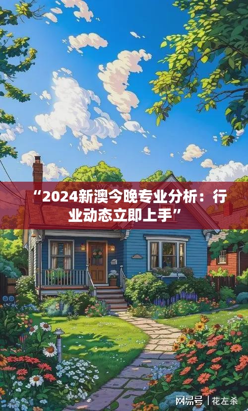 “2024新澳今晚专业分析：行业动态立即上手”