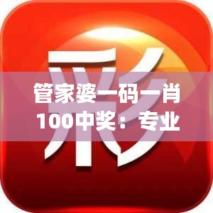 管家婆一码一肖100中奖：专业秘籍揭秘高效率成交