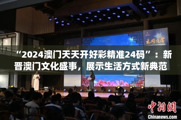 “2024澳门天天开好彩精准24码”：新晋澳门文化盛事，展示生活方式新典范