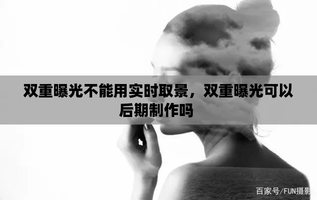双重曝光不能用实时取景，双重曝光可以后期制作吗 