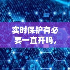 实时保护有必要一直开吗，实时保护有必要一直开吗安全吗 