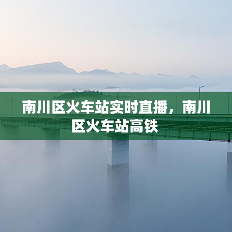 南川区火车站实时直播，南川区火车站高铁 