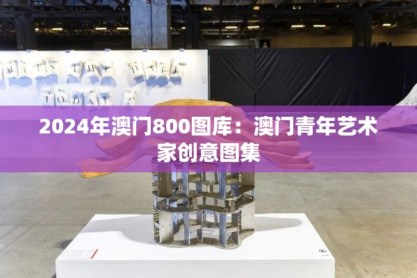 2024年澳门800图库：澳门青年艺术家创意图集