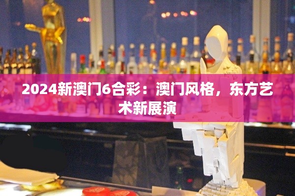 2024新澳门6合彩：澳门风格，东方艺术新展演