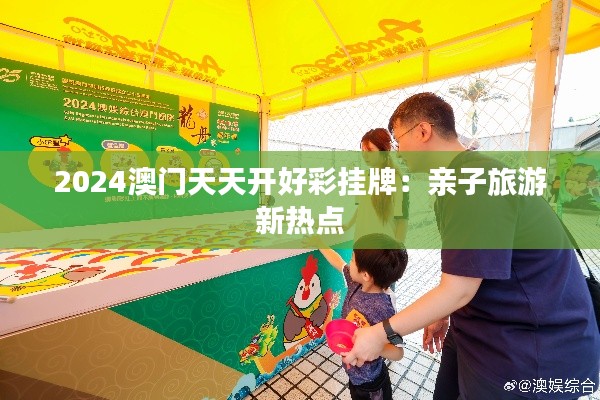 2024澳门天天开好彩挂牌：亲子旅游新热点