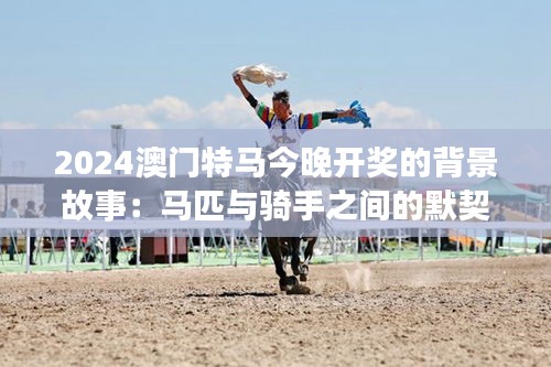 2024澳门特马今晚开奖的背景故事：马匹与骑手之间的默契之舞