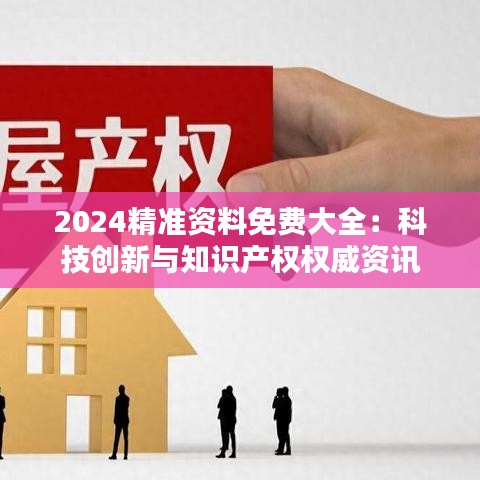 2024精准资料免费大全：科技创新与知识产权权威资讯