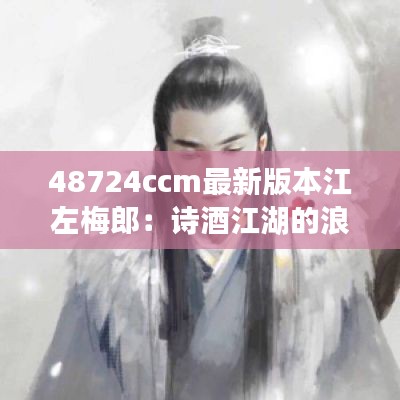 48724ccm最新版本江左梅郎：诗酒江湖的浪漫传说