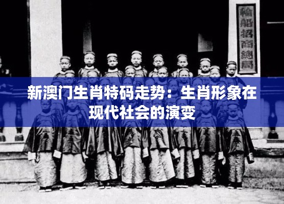 新澳门生肖特码走势：生肖形象在现代社会的演变