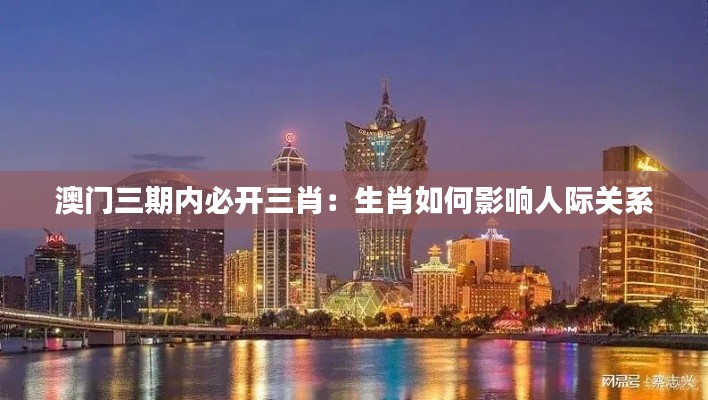 澳门三期内必开三肖：生肖如何影响人际关系
