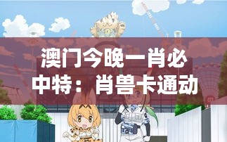 澳门今晚一肖必中特：肖兽卡通动漫节今夜启幕
