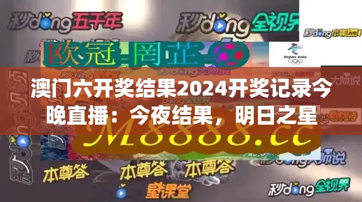 澳门六开奖结果2024开奖记录今晚直播：今夜结果，明日之星