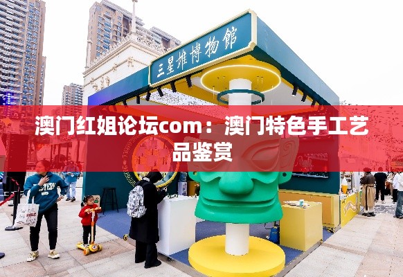 澳门红姐论坛com：澳门特色手工艺品鉴赏