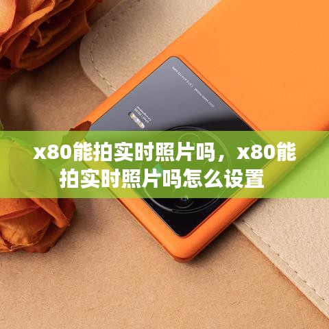 x80能拍实时照片吗，x80能拍实时照片吗怎么设置 
