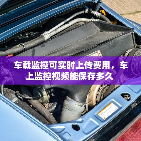 车载监控可实时上传费用，车上监控视频能保存多久 