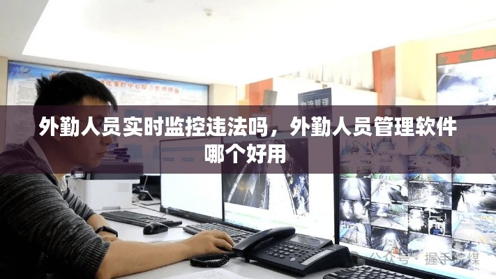 外勤人员实时监控违法吗，外勤人员管理软件哪个好用 