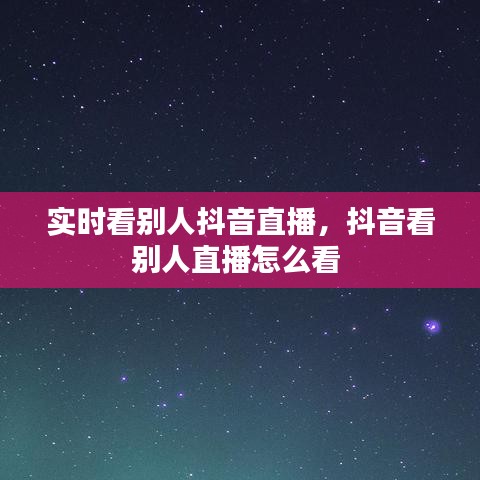实时看别人抖音直播，抖音看别人直播怎么看 