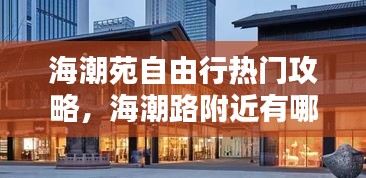 海潮苑自由行热门攻略，海潮路附近有哪些酒店 