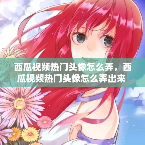 西瓜视频热门头像怎么弄，西瓜视频热门头像怎么弄出来 