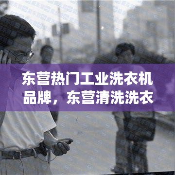 东营热门工业洗衣机品牌，东营清洗洗衣机电话号码 