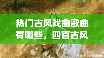 热门古风戏曲歌曲有哪些，四首古风歌曲戏腔 