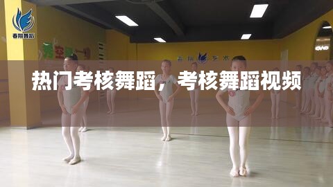 热门考核舞蹈，考核舞蹈视频 