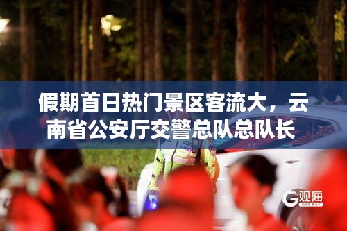 假期首日热门景区客流大，云南省公安厅交警总队总队长 