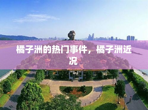 橘子洲的热门事件，橘子洲近况 