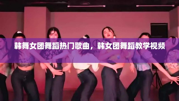 韩舞女团舞蹈热门歌曲,韩女团舞蹈教学视频
