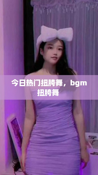 今日热门扭胯舞，bgm扭胯舞 