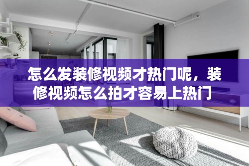 怎么发装修视频才热门呢，装修视频怎么拍才容易上热门 