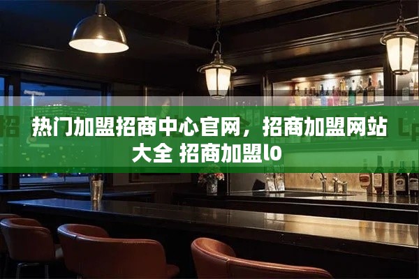 热门加盟招商中心官网，招商加盟网站大全 招商加盟l0 