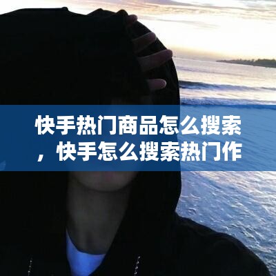 快手热门商品怎么搜索，快手怎么搜索热门作品 