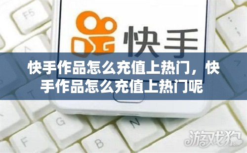 快手作品怎么充值上热门，快手作品怎么充值上热门呢 
