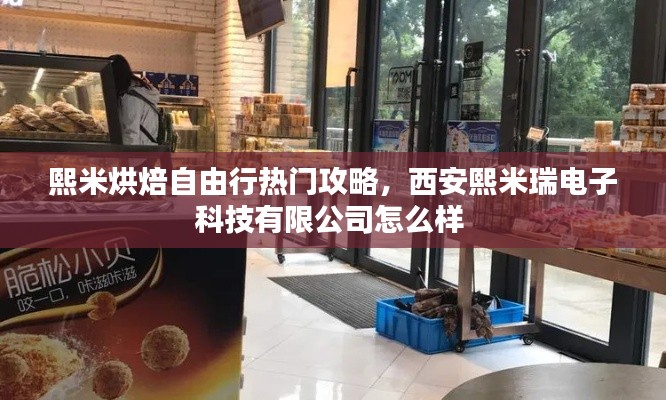 熙米烘焙自由行热门攻略，西安熙米瑞电子科技有限公司怎么样 