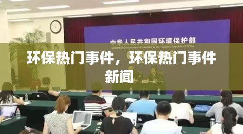 环保热门事件，环保热门事件新闻 