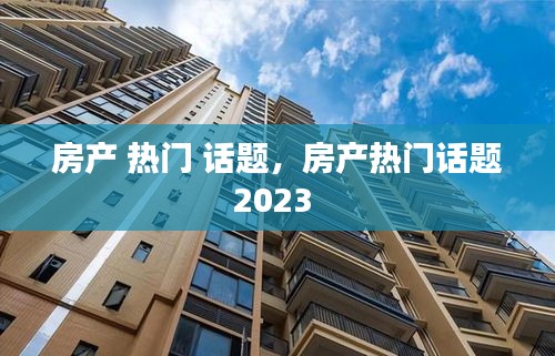 房产 热门 话题，房产热门话题2023 