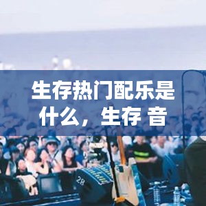 生存热门配乐是什么，生存 音乐 