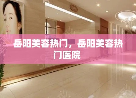 岳阳美容热门，岳阳美容热门医院 