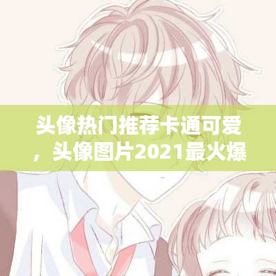 头像热门推荐卡通可爱，头像图片2021最火爆可爱卡通男 