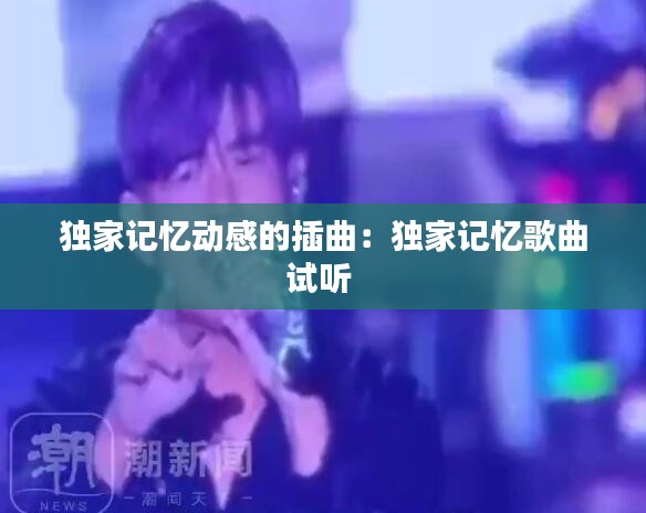 独家记忆动感的插曲:独家记忆歌曲试听