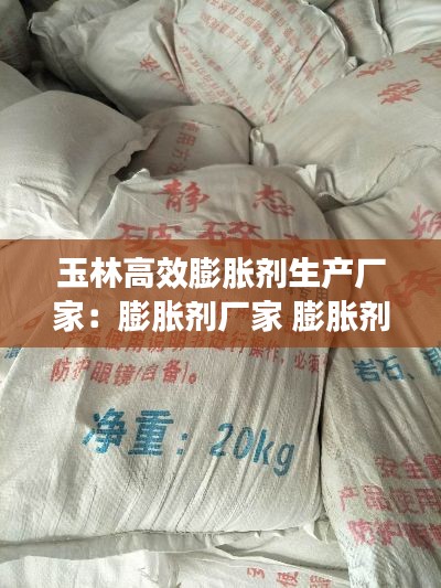 玉林高效膨胀剂生产厂家：膨胀剂厂家 膨胀剂生产厂家 直销 批发 